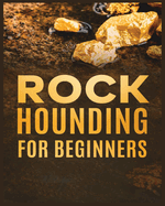 Rockhounding for Beginners: A Comprehensive Guide to Finding and Collecting Precious Minerals, Gems, & More