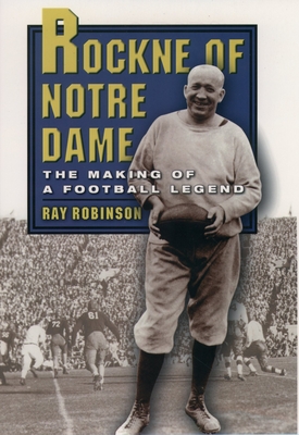 Rockne of Notre Dame: The Making of a Football Legend - Robinson, Ray