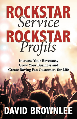 Rockstar Service. Rockstar Profits.: Increase Your Revenues, Grow Your Business and Create Raving Fan Customers for Life - Brownlee, David