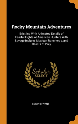 Rocky Mountain Adventures: Bristling With Animated Details of Fearful Fights of American Hunters With Savage Indians, Mexican Rancheros, and Beasts of Prey - Bryant, Edwin