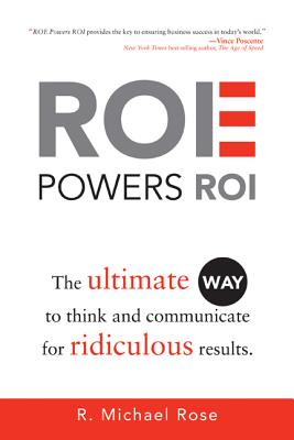 ROE Powers ROI: The Ultimate Way to Think and Communicate for Ridiculous Results - Rose, R Michael