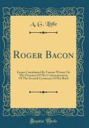 Roger Bacon: Essays Contributed by Various Writers on the Occasion of the Commemoration of the Seventh Centenary of His Birth (Classic Reprint)