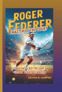 Roger Federer: Master of the Court - How a Swiss Boy Became a Global Tennis Champion