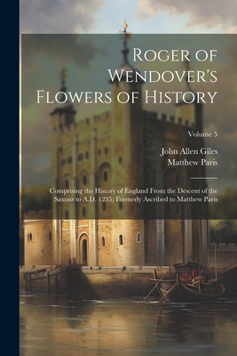 Roger of Wendover's Flowers of History: Comprising the History of England From the Descent of the Saxons to A.D. 1235; Formerly Ascribed to Matthew Paris; Volume 5 - Giles, John Allen, and Paris, Matthew