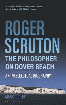 Roger Scruton: The Philosopher on Dover Beach: An Intellectual Biography - Dooley, Mark
