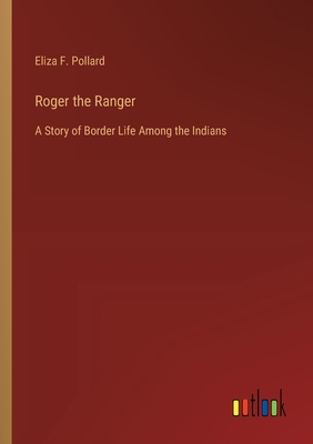 Roger the Ranger: A Story of Border Life Among the Indians - Pollard, Eliza F