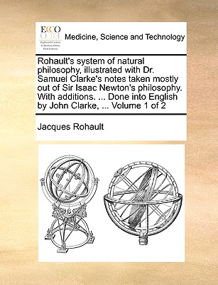 Rohault's System of Natural Philosophy, Illustrated with Dr. Samuel Clarke's Notes Taken Mostly Out of Sir Isaac Newton's Philosophy. with Additions. ... Done Into English by John Clarke, ... Volume 1 of 2 - Rohault, Jacques