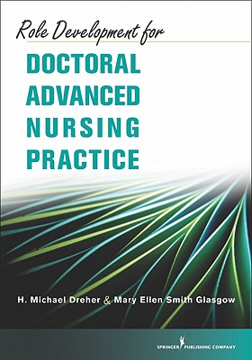 Role Development for Doctoral Advanced Nursing Practice - Dreher, H Michael, PhD, RN, Faan, and Glasgow, Mary Ellen Smith, PhD, RN, Faan