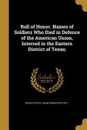 Roll of Honor. Names of Soldiers Who Died in Defence of the American Union, Interred in the Eastern District of Texas;