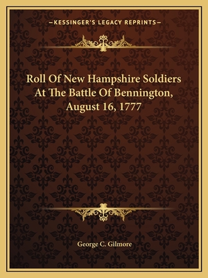 Roll of New Hampshire Soldiers at the Battle of Bennington, August 16, 1777 - Gilmore, George C (Editor)