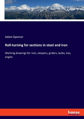 Roll-turning for sections in steel and iron: Working drawings for rails, sleepers, girders, bulbs, ties, angles - Spencer, Adam