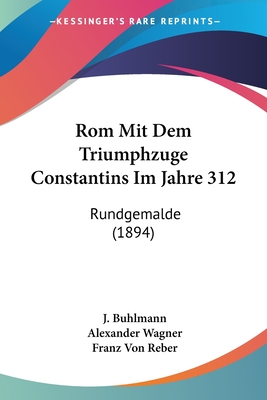 ROM Mit Dem Triumphzuge Constantins Im Jahre 312: Rundgemalde (1894) - Buhlmann, J, and Wagner, Alexander, and Reber, Franz Von