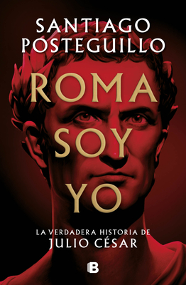 Roma Soy Yo: La Verdadera Historia de Julio C?sar / I Am Rome - Posteguillo, Santiago