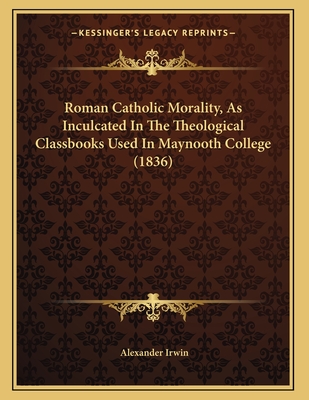 Roman Catholic Morality, As Inculcated In The Theological Classbooks Used In Maynooth College (1836) - Irwin, Alexander