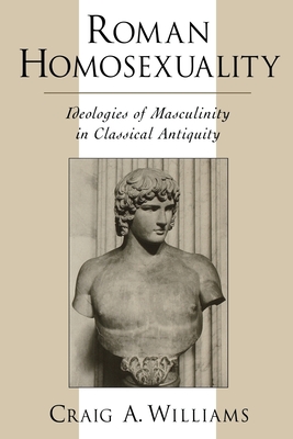 Roman Homosexuality: Ideologies of Masculinity in Classical Antiquity - Williams, Craig A