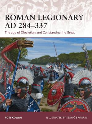 Roman Legionary AD 284-337: The Age of Diocletian and Constantine the Great - Cowan, Ross