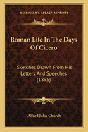 Roman Life in the Days of Cicero: Sketches Drawn from His Letters & Speeches