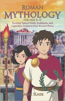 Roman Mythology for Kids Ages 8-12: Exciting Tales of Gods, Goddesses, and Legendary Creatures from Ancient Rome - Slade, Zarek