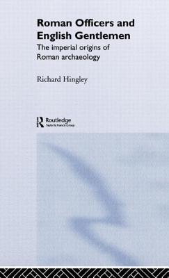 Roman Officers and English Gentlemen: The Imperial Origins of Roman Archaeology - Hingley, Richard
