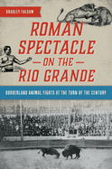 Roman Spectacle on the Rio Grande: Borderland Animal Fights at the Turn of the Century