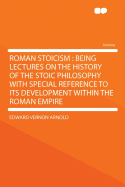 Roman Stoicism: Being Lectures on the History of the Stoic Philosophy with Special Reference to Its Development Within the Roman Empire