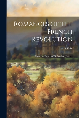 Romances of the French Revolution: From the French of G. Lentre [Pseud.] - Lenotre, G