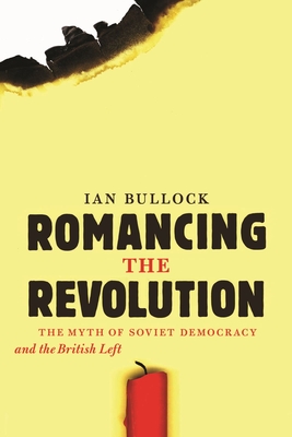 Romancing the Revolution: The Myth of Soviet Democracy and the British Left - Bullock, Ian