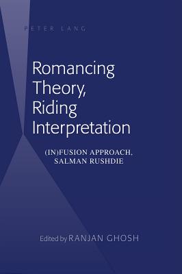 Romancing Theory, Riding Interpretation: (In)fusion Approach, Salman Rushdie - Ghosh, Ranjan (Editor)