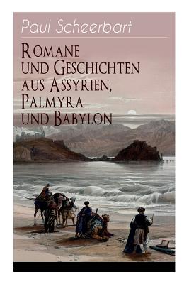 Romane und Geschichten aus Assyrien, Palmyra und Babylon: Historische Romane & Orient-Erz?hlungen: Tarub, Bagdads ber?hmte Kchin + Tempel und Pal?ste + Istar + Der brennende Harem + Von Leuten, die den Kopf verloren + Machtsp??e + Marduk und viel mehr - Scheerbart, Paul