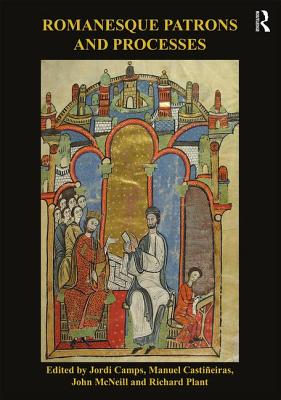 Romanesque Patrons and Processes: Design and Instrumentality in the Art and Architecture of Romanesque Europe - Camps, Jordi (Editor), and Castieiras, Manuel (Editor), and McNeill, John (Editor)