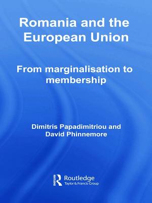 Romania and The European Union: From Marginalisation to Membership? - Papadimitriou, Dimitris, and Phinnemore, David