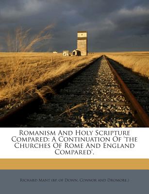 Romanism and Holy Scripture Compared: A Continuation of 'The Churches of Rome and England Compared'. - Richard Mant (Bp of Down, Connor and Dr (Creator)