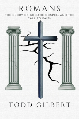 Romans: The Glory of God, the Gospel, and the Call to Faith - Gilbert, Todd