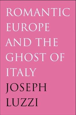 Romantic Europe and the Ghost of Italy - Luzzi, Joseph