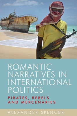 Romantic Narratives in International Politics: Pirates, Rebels and Mercenaries - Spencer, Alexander