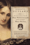 Romantic Outlaws: The Extraordinary Lives of Mary Wollstonecraft and Her Daughter Mary Shelley - Gordon, Charlotte