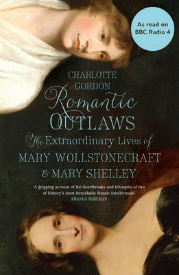 Romantic Outlaws: The Extraordinary Lives of Mary Wollstonecraft and Mary Shelley - Gordon, Charlotte