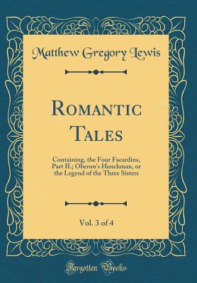 Romantic Tales, Vol. 3 of 4: Containing, the Four Facardins, Part II.; Oberon's Henchman, or the Legend of the Three Sisters (Classic Reprint) - Lewis, Matthew Gregory