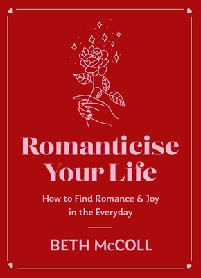 Romanticise Your Life: How to find joy in the everyday - McColl, Beth