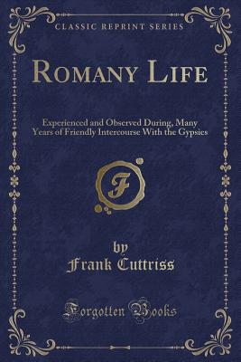 Romany Life: Experienced and Observed During, Many Years of Friendly Intercourse with the Gypsies (Classic Reprint) - Cuttriss, Frank