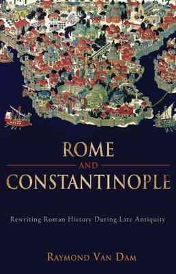 Rome and Constantinople: Rewriting Roman History During Late Antiquity - Van Van Dam, Raymond