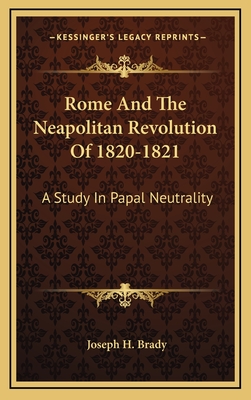 Rome And The Neapolitan Revolution Of 1820-1821: A Study In Papal Neutrality - Brady, Joseph H