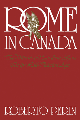 Rome in Canada: The Vatican and Canadian Affairs in the Late Victorian Age - Perin, Roberto