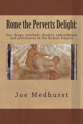 Rome the Perverts Delight: Sex, drugs, brothels, alcohol, aphrodisiacs and prostitutes in the Roman Empire - Medhurst, Joe