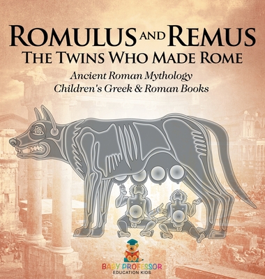 Romulus and Remus: The Twins Who Made Rome - Ancient Roman Mythology Children's Greek & Roman Books - Baby Professor