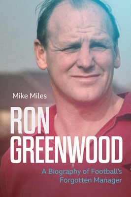 Ron Greenwood: A Biography of English Football's Forgotten Manager - Miles, Mike