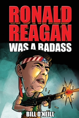 Ronald Reagan Was A Badass: Crazy But True Stories About The United States' 40th President - O'Neill, Bill