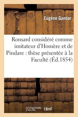 Ronsard Consid?r? Comme Imitateur d'Hom?re Et de Pindare: Th?se Pr?sent?e ? La Facult?: Des Lettres de Paris - Gandar, Eug?ne