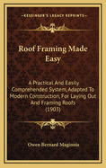 Roof Framing Made Easy: A Practical and Easily Comprehended System, Adapted to Modern Construction, for Laying Out and Framing Roofs