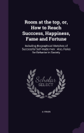 Room at the top, or, How to Reach Succcess, Happiness, Fame and Fortune: Including Biographical Sketches of Successful Self-made men: Also, Rules for Behavior in Society